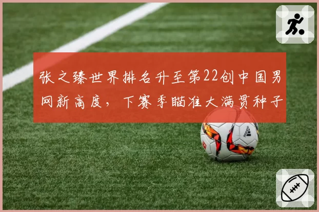 张之臻世界排名升至第22创中国男网新高度，下赛季瞄准大满贯种子席位