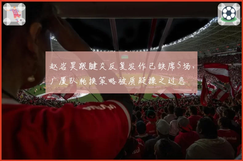 赵岩昊跟腱炎反复发作已缺席5场，广厦队轮换策略被质疑操之过急