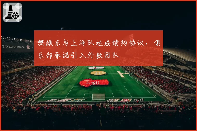 樊振东与上海队达成续约协议，俱乐部承诺引入外教团队