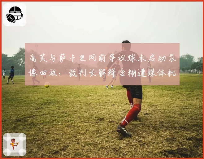高芙与萨卡里网前争议球未启动录像回放，裁判长解释含糊遭媒体批评