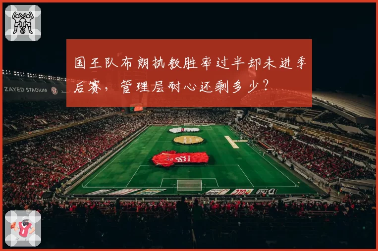 国王队布朗执教胜率过半却未进季后赛，管理层耐心还剩多少？