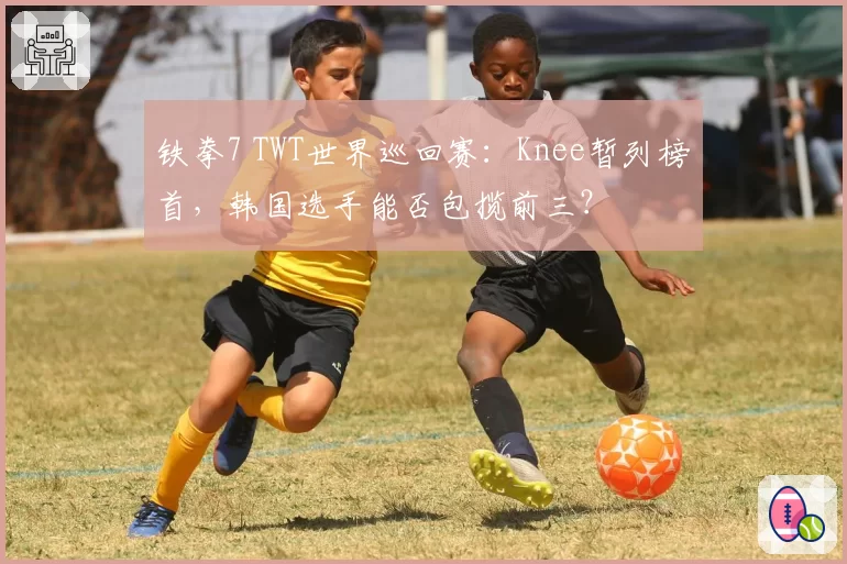 铁拳7 TWT世界巡回赛：Knee暂列榜首，韩国选手能否包揽前三？