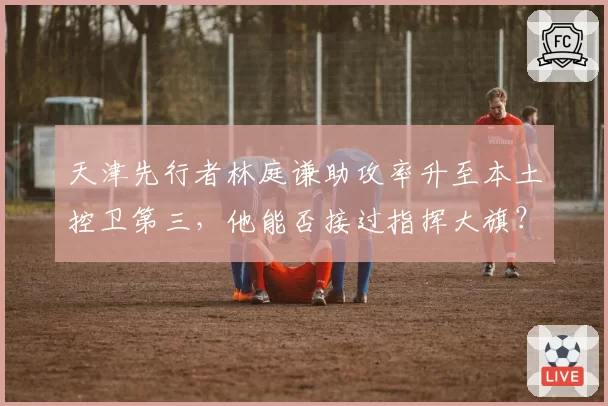 天津先行者林庭谦助攻率升至本土控卫第三，他能否接过指挥大旗？