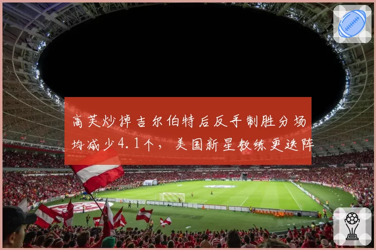 高芙炒掉吉尔伯特后反手制胜分场均减少4.1个，美国新星教练更迭阵痛显现
