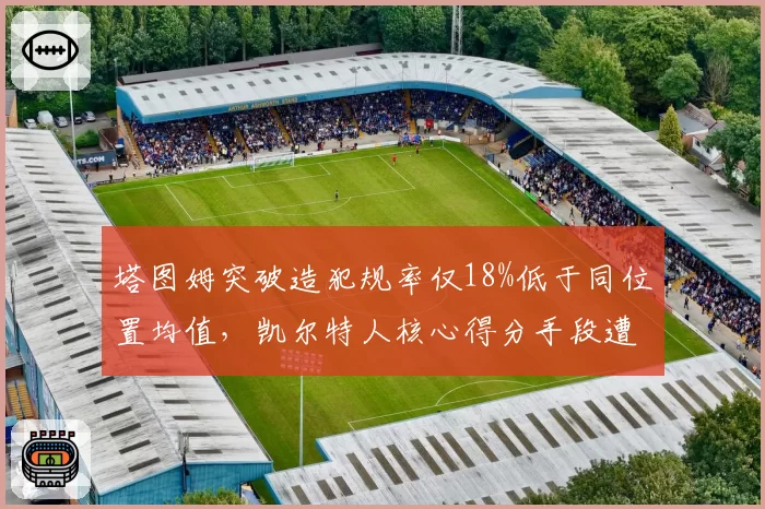 塔图姆突破造犯规率仅18%低于同位置均值，凯尔特人核心得分手段遭压制