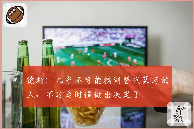 德科：几乎不可能找到替代莱万的人，不过是时候做出决定了