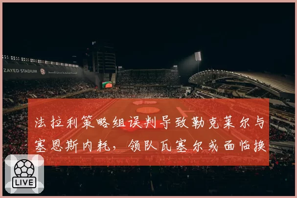 法拉利策略组误判导致勒克莱尔与塞恩斯内耗，领队瓦塞尔或面临换人危机