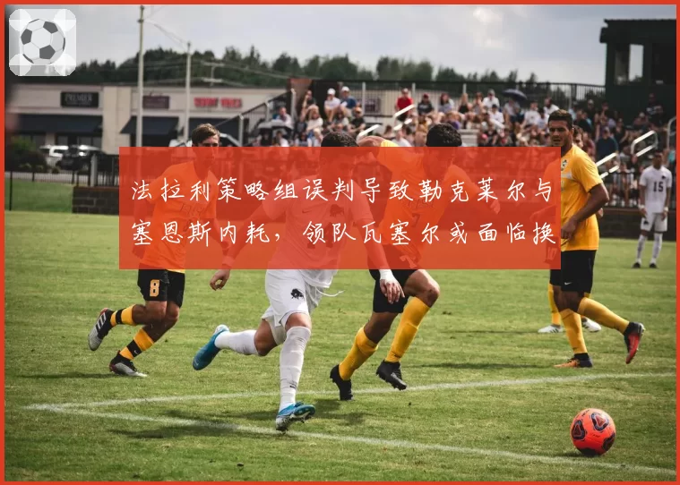 法拉利策略组误判导致勒克莱尔与塞恩斯内耗，领队瓦塞尔或面临换人危机