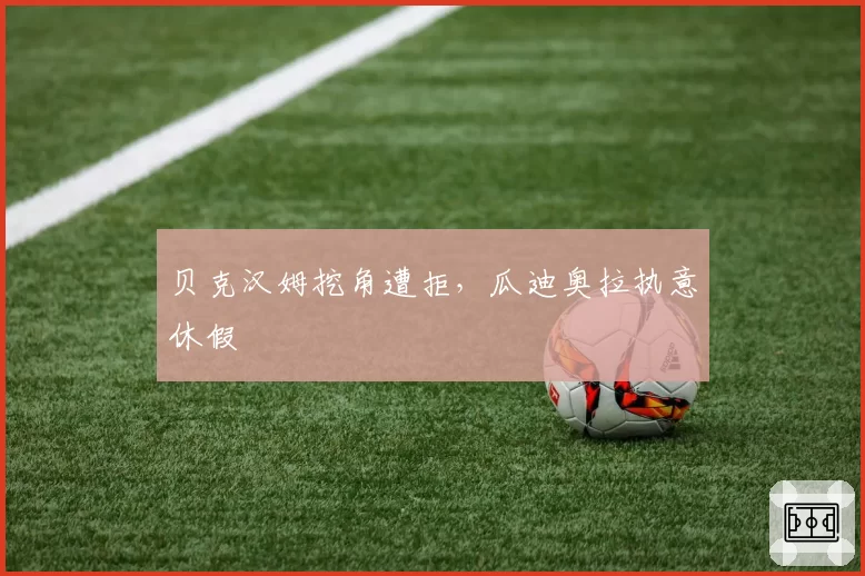 贝克汉姆挖角遭拒,瓜迪奥拉执意休假