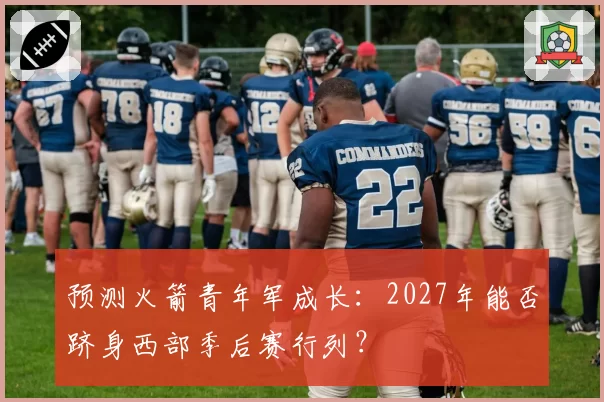 预测火箭青年军成长:2027年能否跻身西部季后赛行列?