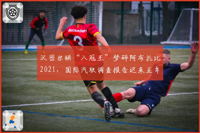 汉密尔顿“八冠王”梦碎阿布扎比2021,国际汽联调查报告迟来五年再掀争议