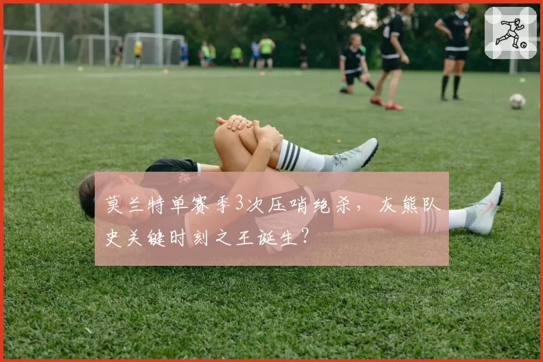 莫兰特单赛季3次压哨绝杀,灰熊队史关键时刻之王诞生?