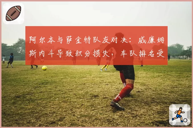 阿尔本与萨金特队友对决：威廉姆斯内斗导致积分损失，车队排名受影响
