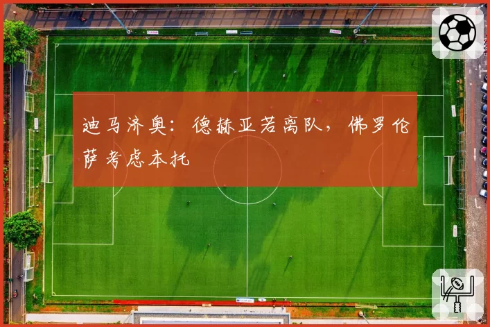 迪马济奥：德赫亚若离队，佛罗伦萨考虑本托