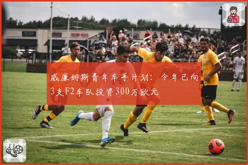 威廉姆斯青年车手计划：今年已向3支F2车队投资300万欧元