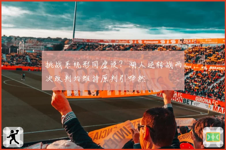 挑战系统形同虚设?湖人逆转战两次改判均维持原判引哗然