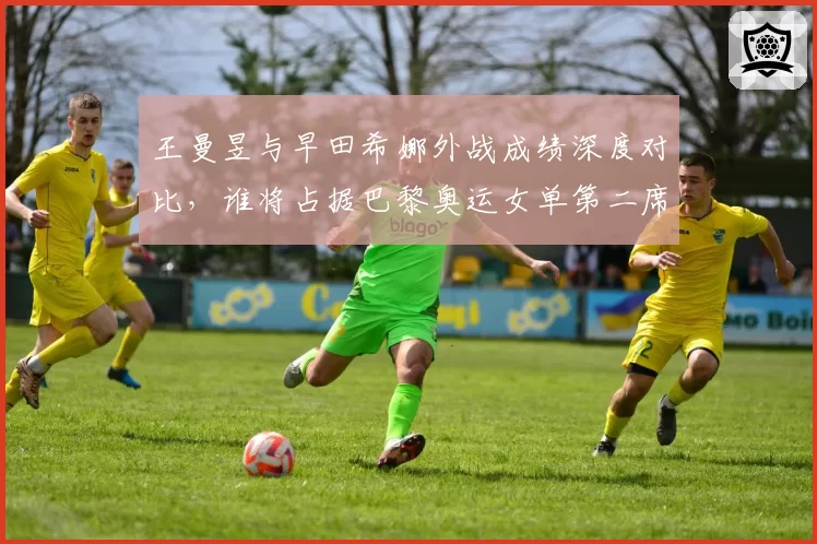 王曼昱与早田希娜外战成绩深度对比，谁将占据巴黎奥运女单第二席位？