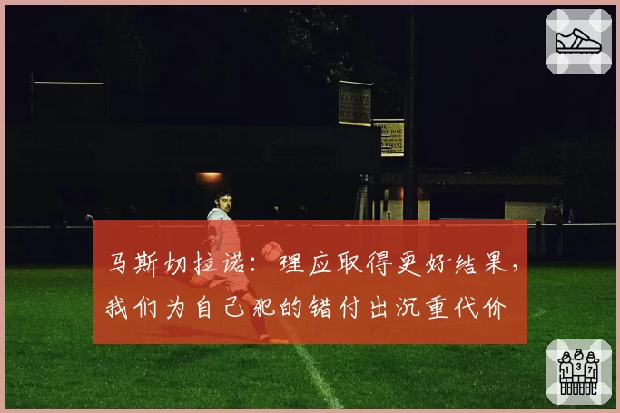 马斯切拉诺:理应取得更好结果,我们为自己犯的错付出沉重代价