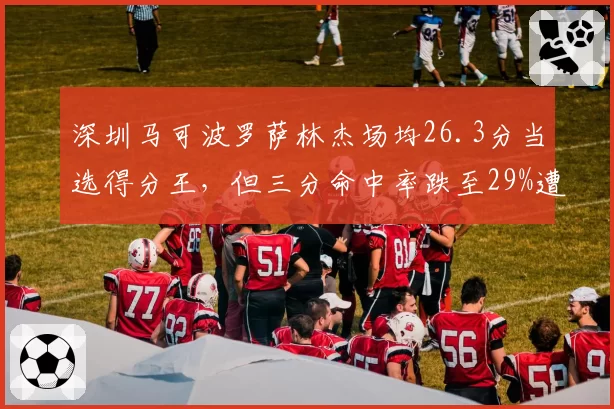 深圳马可波罗萨林杰场均26.3分当选得分王，但三分命中率跌至29%遭战术针对