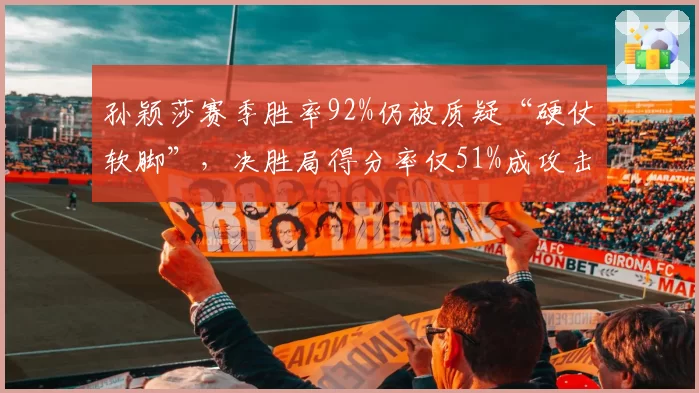 孙颖莎赛季胜率92%仍被质疑“硬仗软脚”，决胜局得分率仅51%成攻击靶心