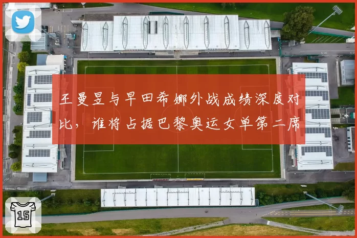 王曼昱与早田希娜外战成绩深度对比，谁将占据巴黎奥运女单第二席位？