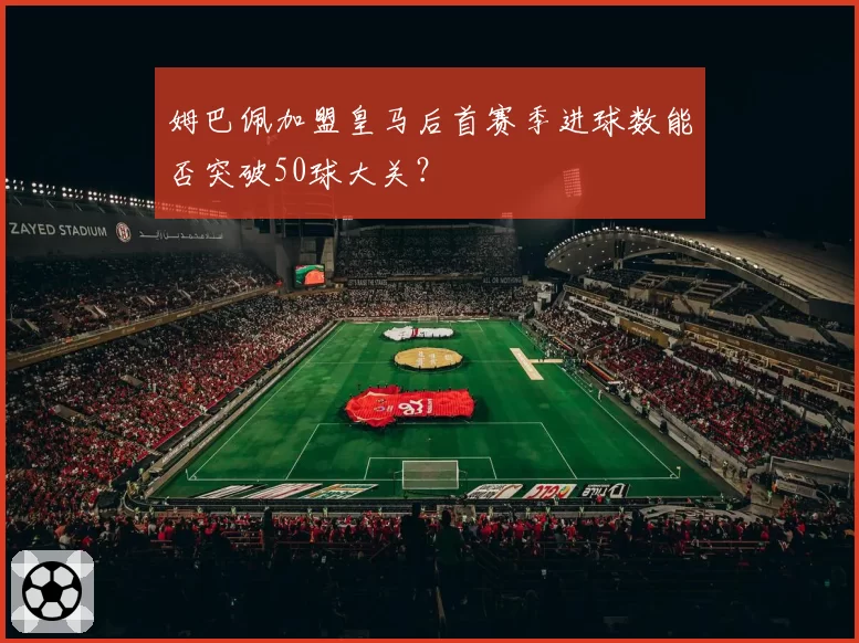 姆巴佩加盟皇马后首赛季进球数能否突破50球大关？