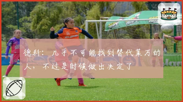 德科：几乎不可能找到替代莱万的人，不过是时候做出决定了
