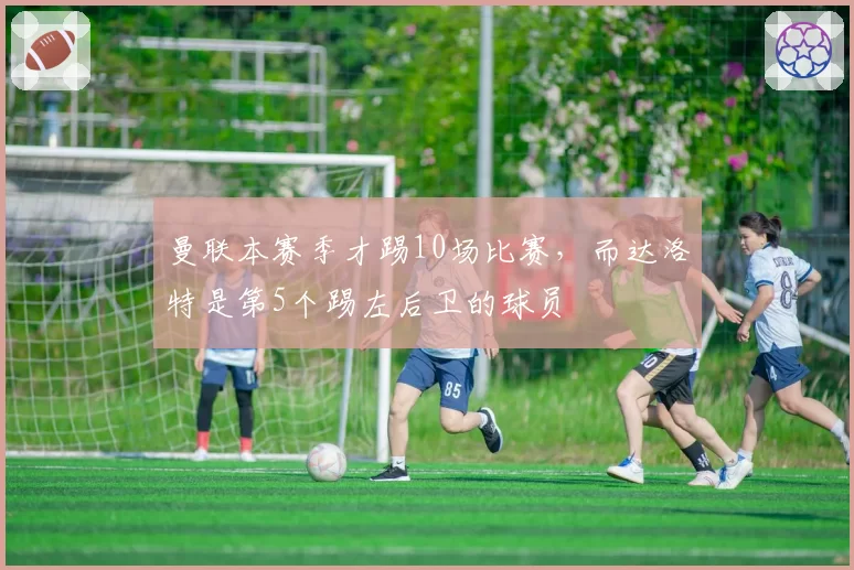 曼联本赛季才踢10场比赛，而达洛特是第5个踢左后卫的球员