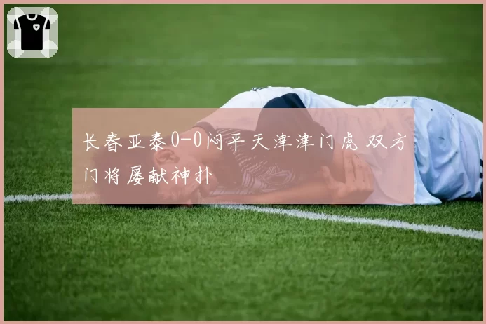 长春亚泰0-0闷平天津津门虎 双方门将屡献神扑