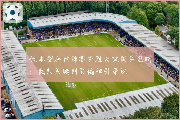 张本智和世锦赛夺冠打破国乒垄断，裁判关键判罚偏袒引争议