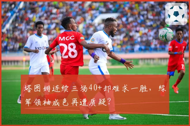 塔图姆连续三场40+却难求一胜,绿军领袖成色再遭质疑?