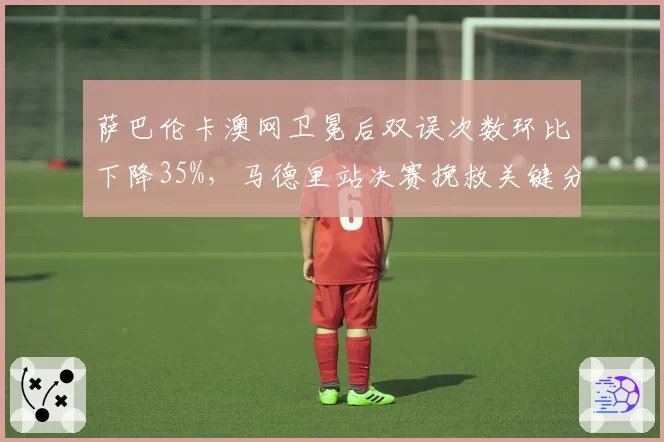 萨巴伦卡澳网卫冕后双误次数环比下降35%，马德里站决赛挽救关键分成功率100%