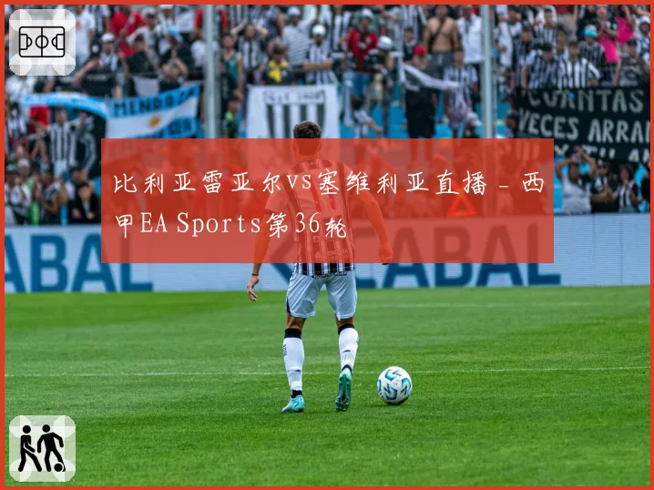 比利亚雷亚尔vs塞维利亚直播 _ 西甲EA Sports第36轮