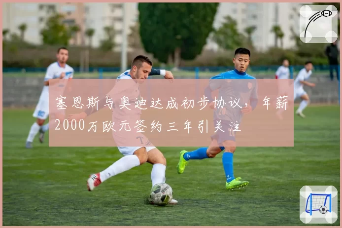 塞恩斯与奥迪达成初步协议,年薪2000万欧元签约三年引关注