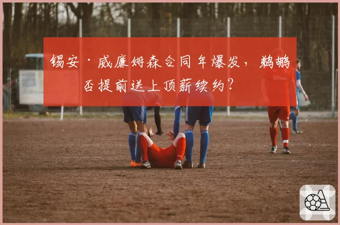 锡安·威廉姆森合同年爆发,鹈鹕会否提前送上顶薪续约?