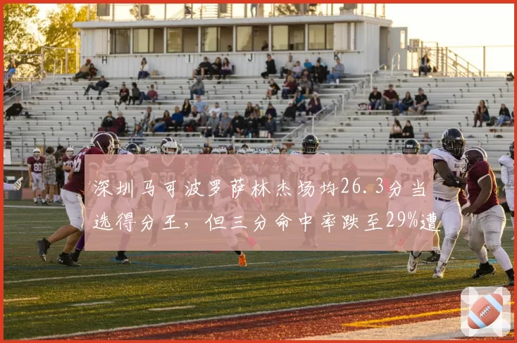深圳马可波罗萨林杰场均26.3分当选得分王，但三分命中率跌至29%遭战术针对