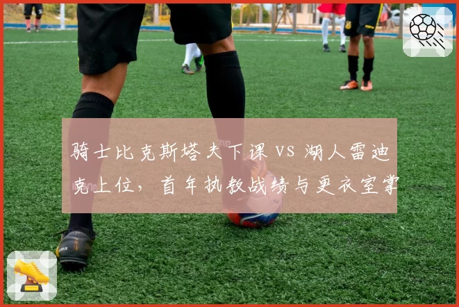 骑士比克斯塔夫下课 vs 湖人雷迪克上位，首年执教战绩与更衣室掌控力对比分析