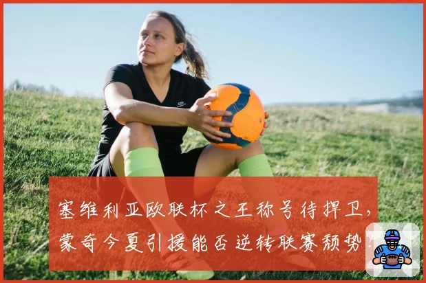 塞维利亚欧联杯之王称号待捍卫，蒙奇今夏引援能否逆转联赛颓势？