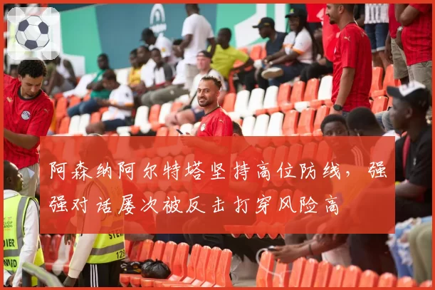 阿森纳阿尔特塔坚持高位防线，强强对话屡次被反击打穿风险高
