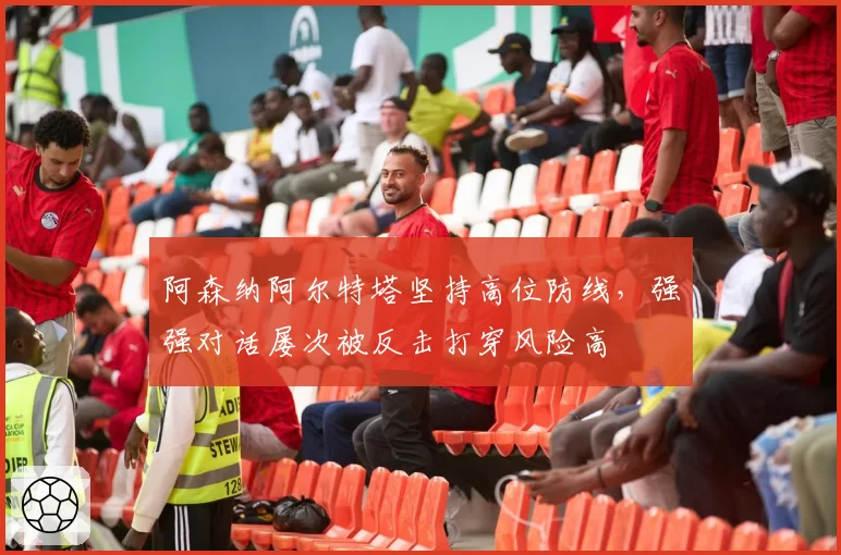 阿森纳阿尔特塔坚持高位防线，强强对话屡次被反击打穿风险高