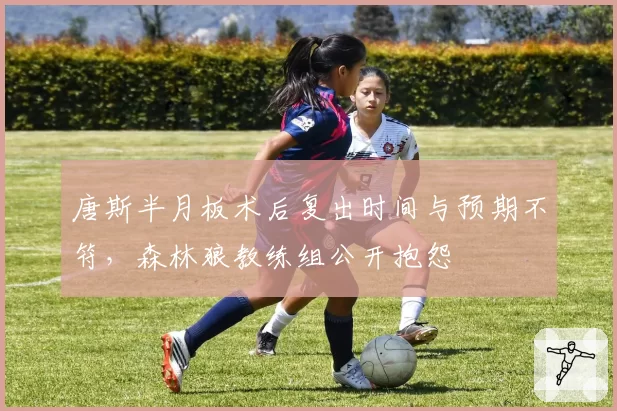 唐斯半月板术后复出时间与预期不符，森林狼教练组公开抱怨