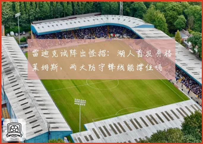 雷迪克试阵出怪招：湖人首发弃格莱姆斯，两大防守锋线能撑住吗