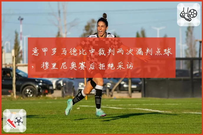 意甲罗马德比中裁判两次漏判点球，穆里尼奥赛后拒绝采访