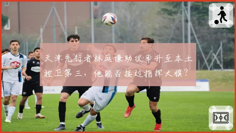 天津先行者林庭谦助攻率升至本土控卫第三，他能否接过指挥大旗？