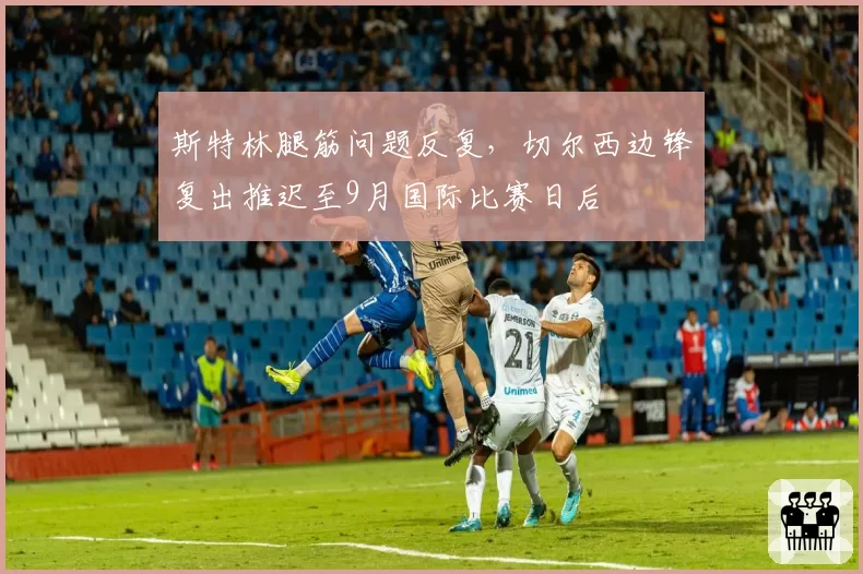 斯特林腿筋问题反复，切尔西边锋复出推迟至9月国际比赛日后