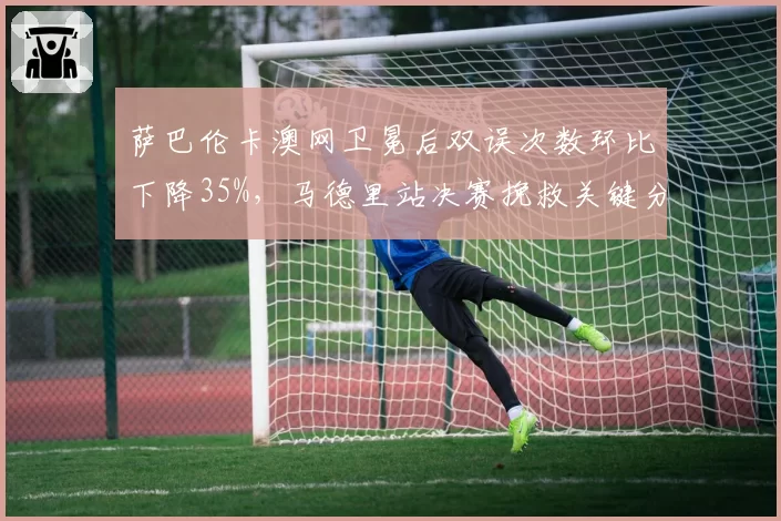 萨巴伦卡澳网卫冕后双误次数环比下降35%，马德里站决赛挽救关键分成功率100%