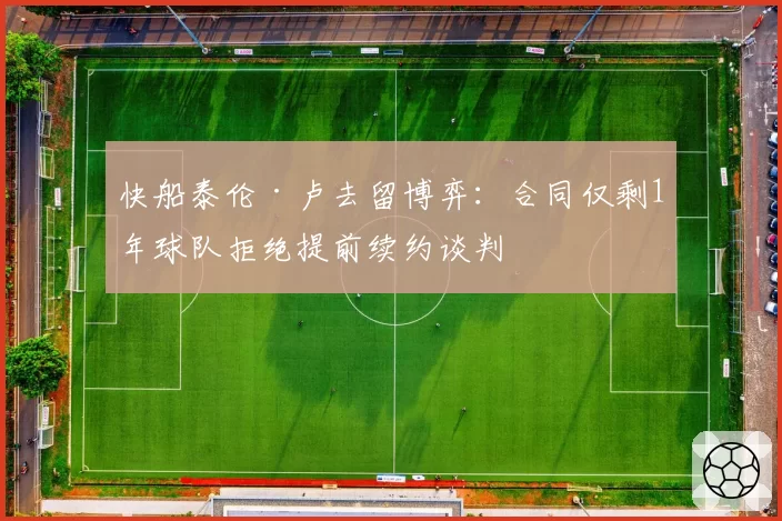 快船泰伦·卢去留博弈：合同仅剩1年球队拒绝提前续约谈判