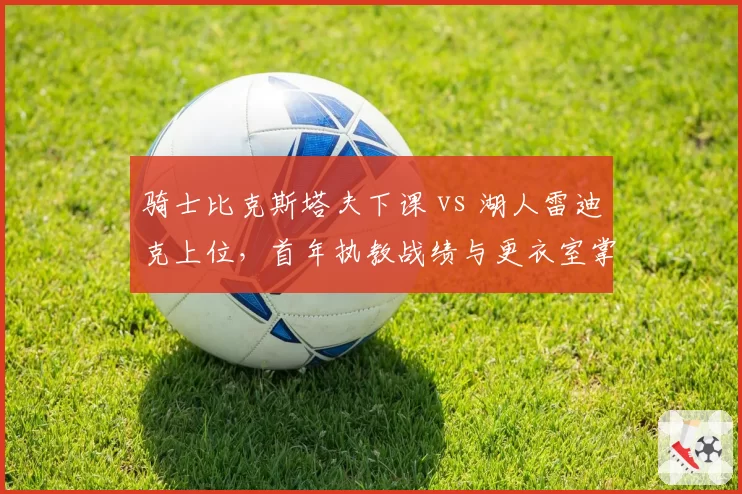 骑士比克斯塔夫下课 vs 湖人雷迪克上位，首年执教战绩与更衣室掌控力对比分析