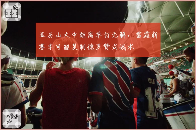 亚历山大中距离单打无解，雷霆新赛季可能复制德罗赞式战术