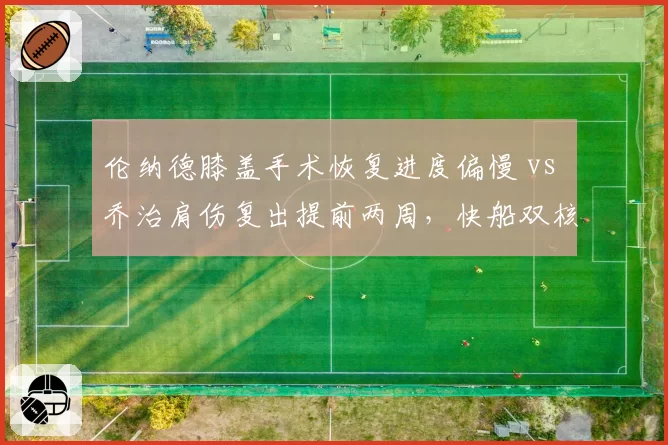 伦纳德膝盖手术恢复进度偏慢 vs 乔治肩伤复出提前两周，快船双核回归时间错位